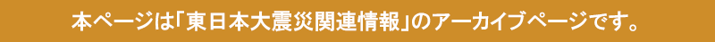 本ページは「東日本大震災関連情報」のアーカイブページです。